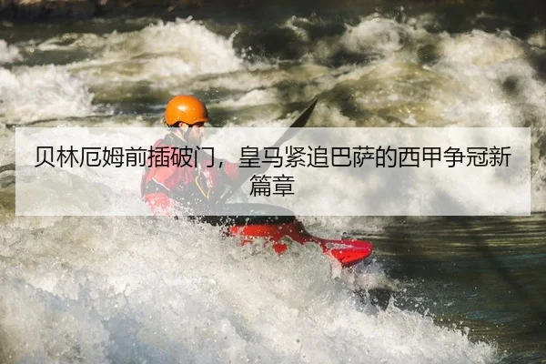 贝林厄姆前插破门，皇马紧追巴萨的西甲争冠新篇章