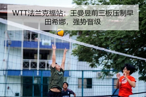WTT法兰克福站：王曼昱前三板压制早田希娜，强势晋级