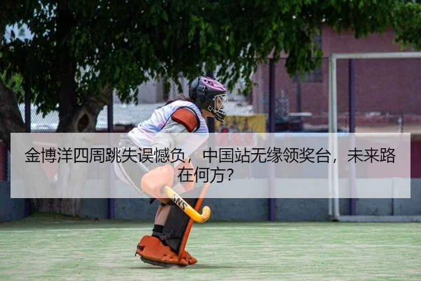 金博洋四周跳失误憾负，中国站无缘领奖台，未来路在何方？
