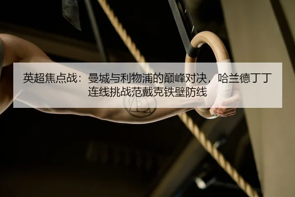 英超焦点战：曼城与利物浦的巅峰对决，哈兰德丁丁连线挑战范戴克铁壁防线