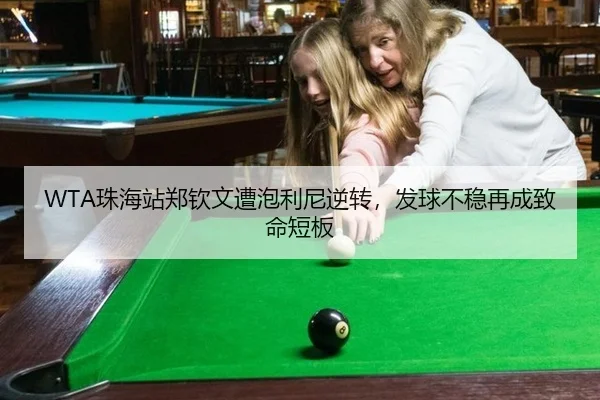 WTA珠海站郑钦文遭泡利尼逆转，发球不稳再成致命短板